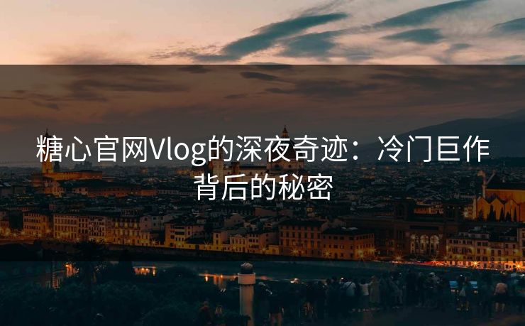 糖心官网Vlog的深夜奇迹：冷门巨作背后的秘密