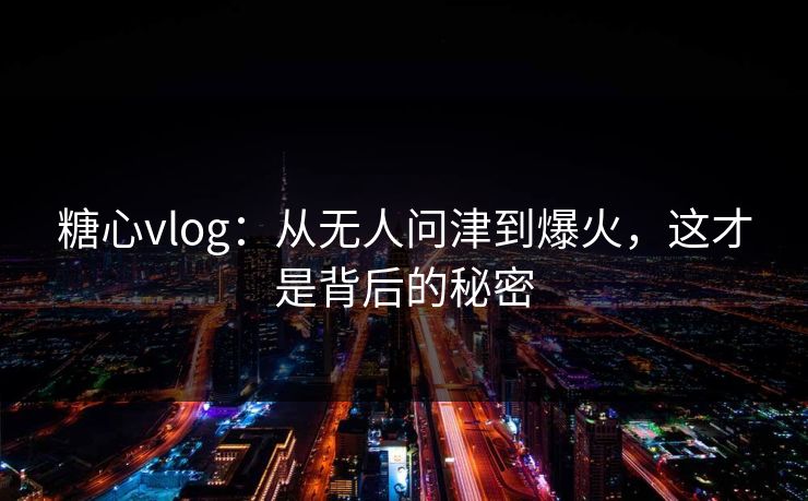 糖心vlog：从无人问津到爆火，这才是背后的秘密