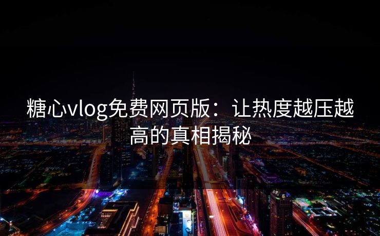 糖心vlog免费网页版：让热度越压越高的真相揭秘