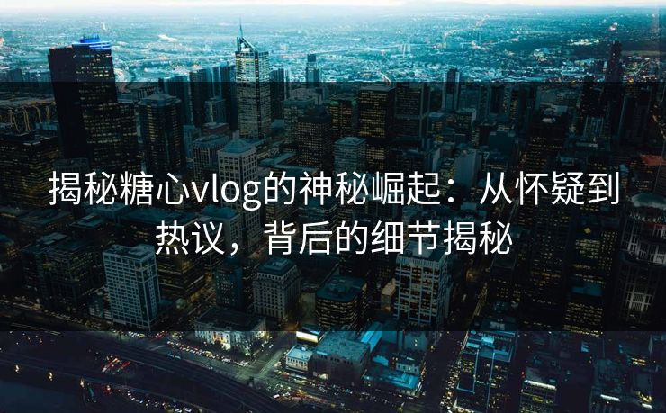 揭秘糖心vlog的神秘崛起：从怀疑到热议，背后的细节揭秘