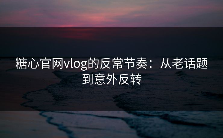 糖心官网vlog的反常节奏：从老话题到意外反转