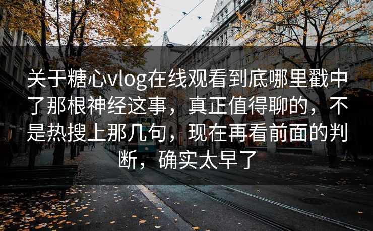 关于糖心vlog在线观看到底哪里戳中了那根神经这事，真正值得聊的，不是热搜上那几句，现在再看前面的判断，确实太早了