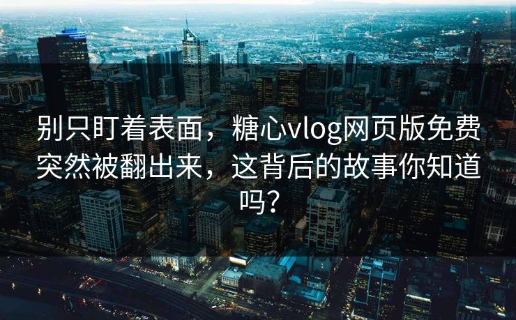 别只盯着表面，糖心vlog网页版免费突然被翻出来，这背后的故事你知道吗？