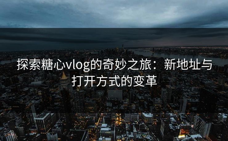 探索糖心vlog的奇妙之旅：新地址与打开方式的变革