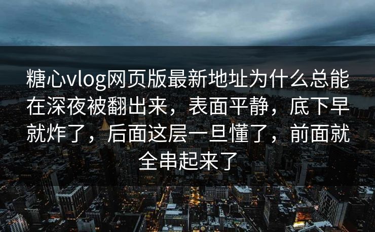糖心vlog网页版最新地址为什么总能在深夜被翻出来，表面平静，底下早就炸了，后面这层一旦懂了，前面就全串起来了