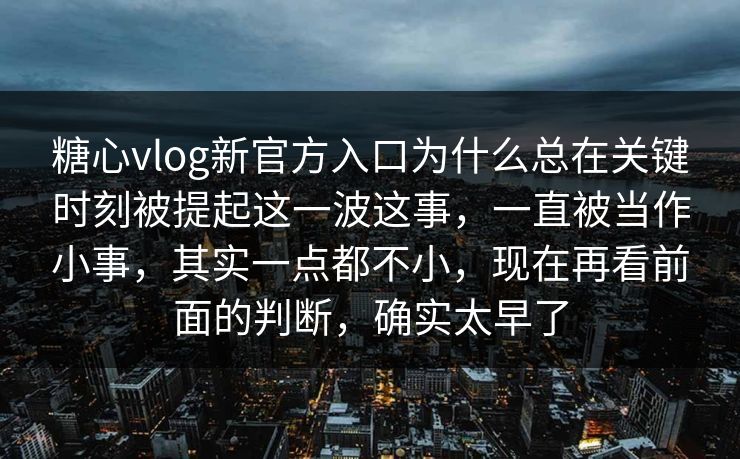 糖心vlog新官方入口为什么总在关键时刻被提起这一波这事，一直被当作小事，其实一点都不小，现在再看前面的判断，确实太早了