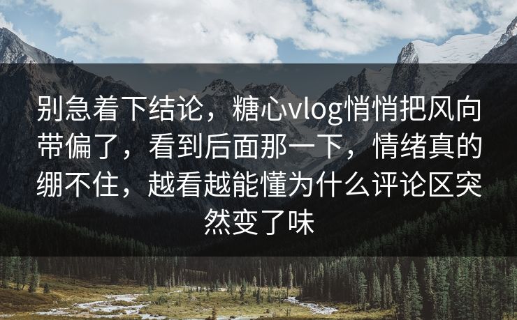 别急着下结论，糖心vlog悄悄把风向带偏了，看到后面那一下，情绪真的绷不住，越看越能懂为什么评论区突然变了味