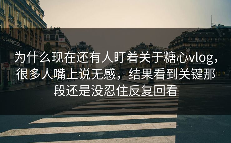 为什么现在还有人盯着关于糖心vlog，很多人嘴上说无感，结果看到关键那段还是没忍住反复回看
