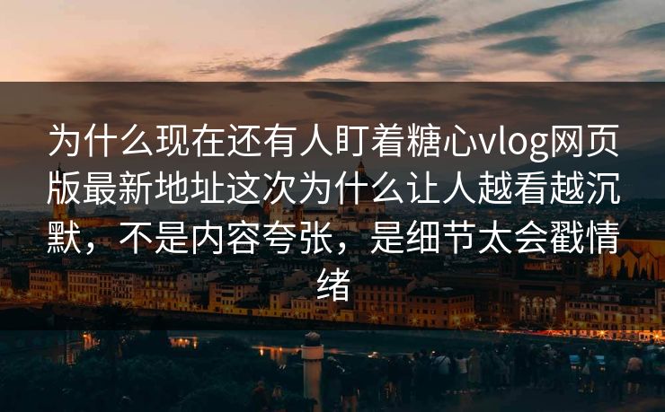 为什么现在还有人盯着糖心vlog网页版最新地址这次为什么让人越看越沉默，不是内容夸张，是细节太会戳情绪