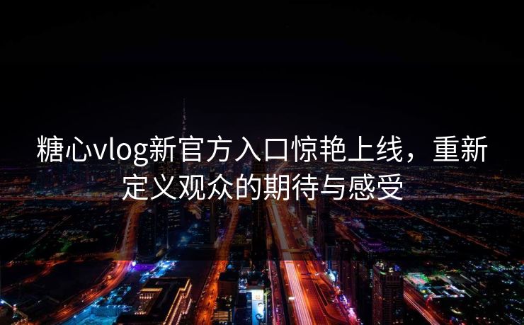 糖心vlog新官方入口惊艳上线，重新定义观众的期待与感受