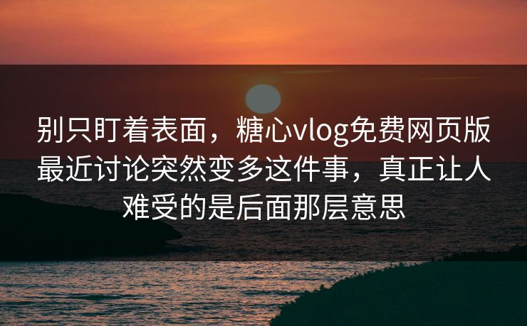 别只盯着表面，糖心vlog免费网页版最近讨论突然变多这件事，真正让人难受的是后面那层意思
