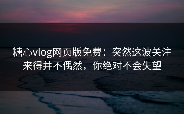 糖心vlog网页版免费：突然这波关注来得并不偶然，你绝对不会失望