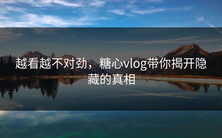 越看越不对劲，糖心vlog带你揭开隐藏的真相