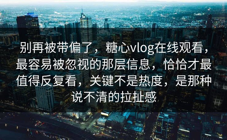 别再被带偏了，糖心vlog在线观看，最容易被忽视的那层信息，恰恰才最值得反复看，关键不是热度，是那种说不清的拉扯感