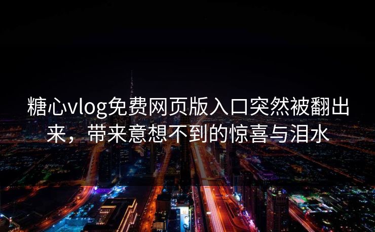糖心vlog免费网页版入口突然被翻出来，带来意想不到的惊喜与泪水