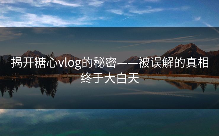 揭开糖心vlog的秘密——被误解的真相终于大白天