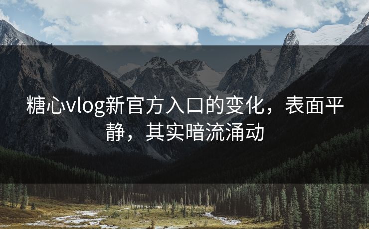 糖心vlog新官方入口的变化，表面平静，其实暗流涌动