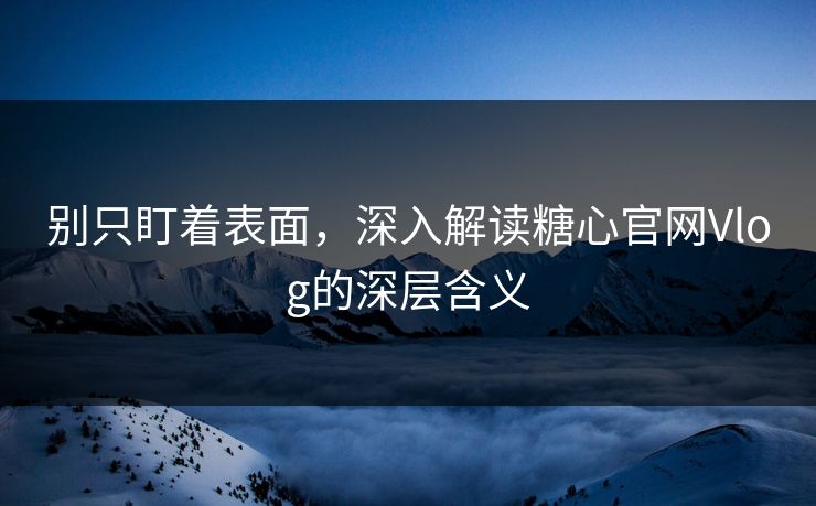 别只盯着表面，深入解读糖心官网Vlog的深层含义