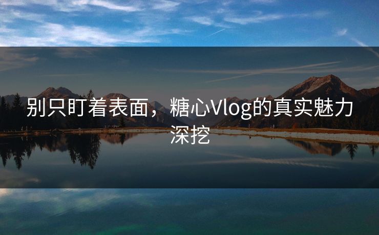 别只盯着表面，糖心Vlog的真实魅力深挖