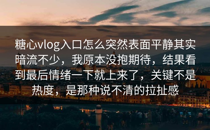 糖心vlog入口怎么突然表面平静其实暗流不少，我原本没抱期待，结果看到最后情绪一下就上来了，关键不是热度，是那种说不清的拉扯感