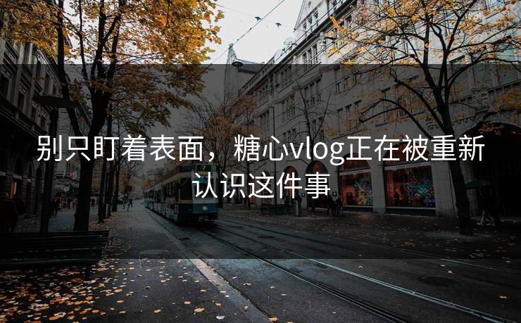 别只盯着表面，糖心vlog正在被重新认识这件事