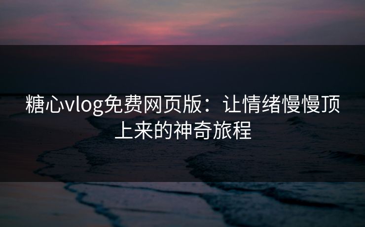 糖心vlog免费网页版：让情绪慢慢顶上来的神奇旅程