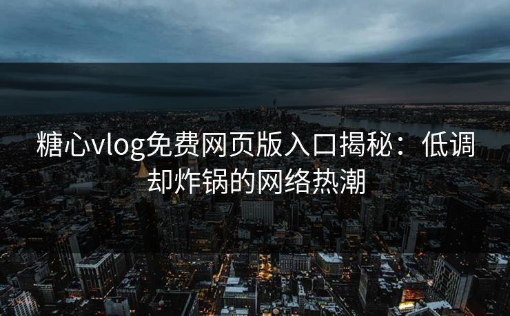 糖心vlog免费网页版入口揭秘：低调却炸锅的网络热潮