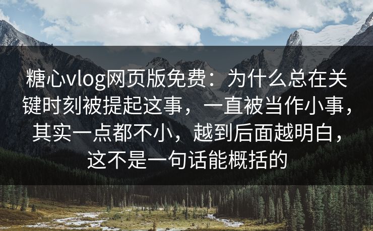 糖心vlog网页版免费：为什么总在关键时刻被提起这事，一直被当作小事，其实一点都不小，越到后面越明白，这不是一句话能概括的