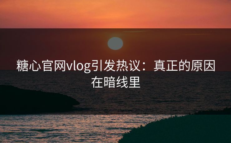 糖心官网vlog引发热议：真正的原因在暗线里