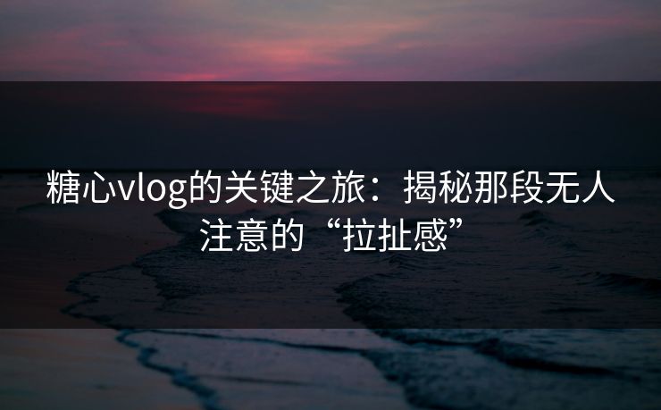 糖心vlog的关键之旅：揭秘那段无人注意的“拉扯感”