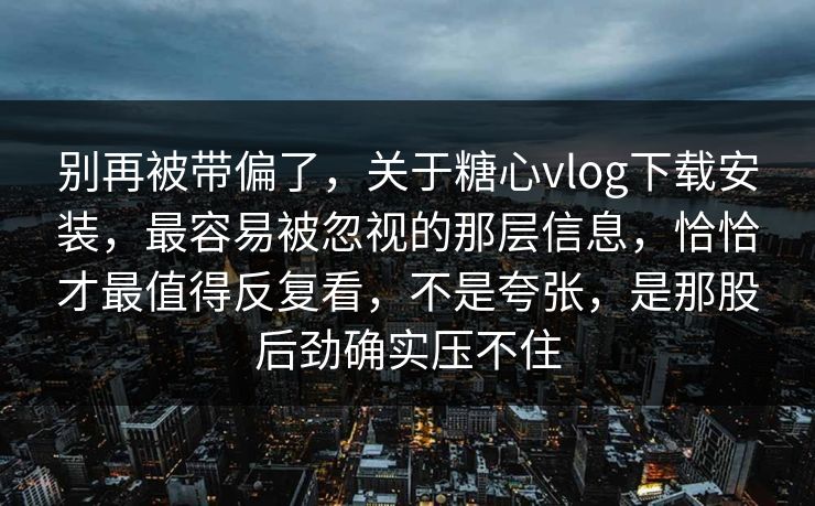 别再被带偏了，关于糖心vlog下载安装，最容易被忽视的那层信息，恰恰才最值得反复看，不是夸张，是那股后劲确实压不住