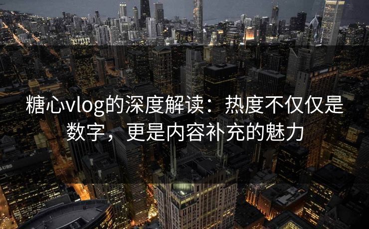 糖心vlog的深度解读：热度不仅仅是数字，更是内容补充的魅力