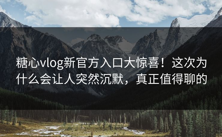 糖心vlog新官方入口大惊喜！这次为什么会让人突然沉默，真正值得聊的