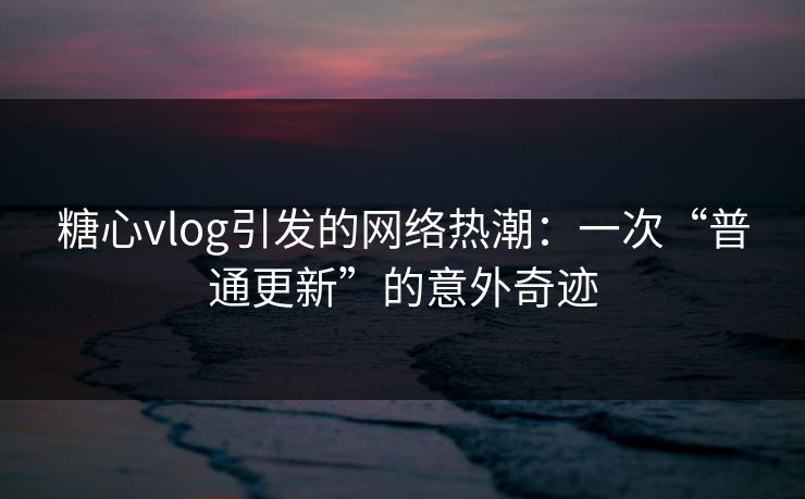 糖心vlog引发的网络热潮：一次“普通更新”的意外奇迹