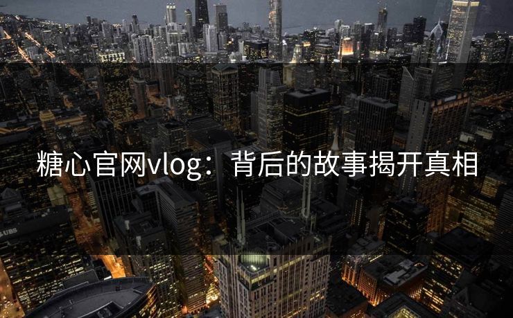 糖心官网vlog：背后的故事揭开真相