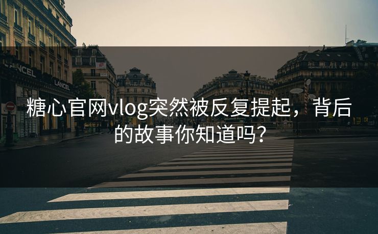 糖心官网vlog突然被反复提起，背后的故事你知道吗？