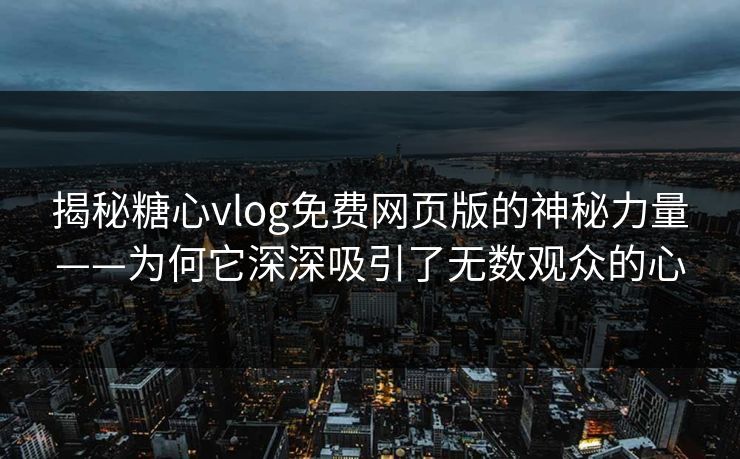 揭秘糖心vlog免费网页版的神秘力量——为何它深深吸引了无数观众的心