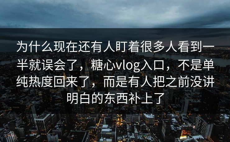 为什么现在还有人盯着很多人看到一半就误会了，糖心vlog入口，不是单纯热度回来了，而是有人把之前没讲明白的东西补上了