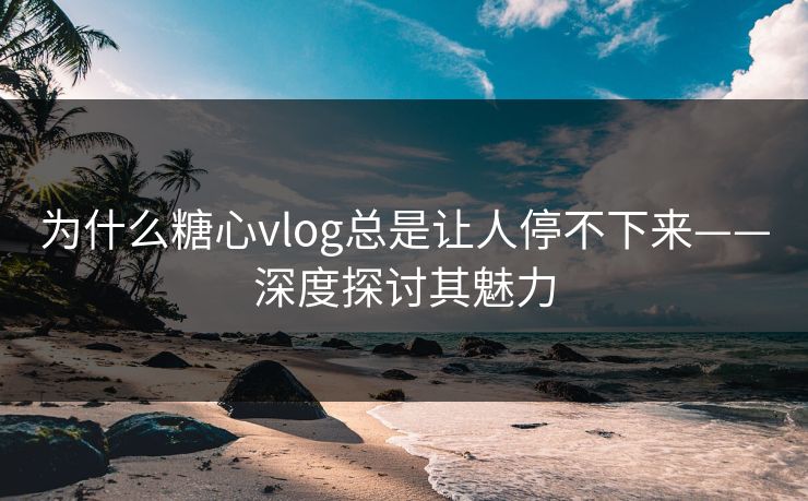 为什么糖心vlog总是让人停不下来——深度探讨其魅力