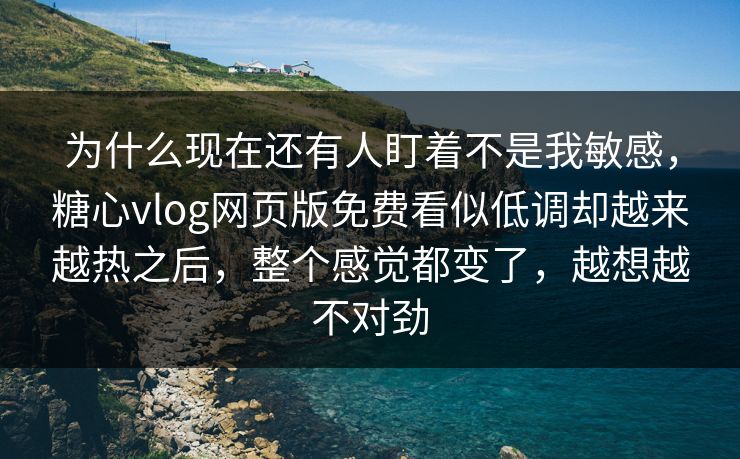 为什么现在还有人盯着不是我敏感，糖心vlog网页版免费看似低调却越来越热之后，整个感觉都变了，越想越不对劲
