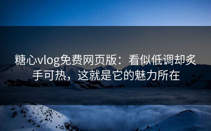 糖心vlog免费网页版：看似低调却炙手可热，这就是它的魅力所在