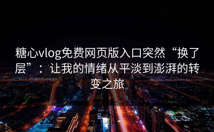 糖心vlog免费网页版入口突然“换了层”：让我的情绪从平淡到澎湃的转变之旅