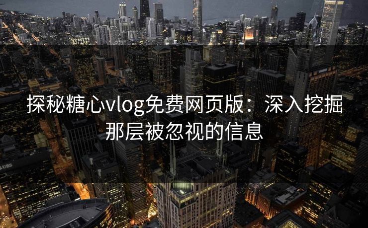 探秘糖心vlog免费网页版：深入挖掘那层被忽视的信息