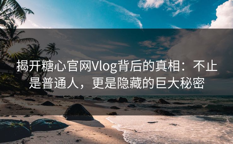 揭开糖心官网Vlog背后的真相：不止是普通人，更是隐藏的巨大秘密