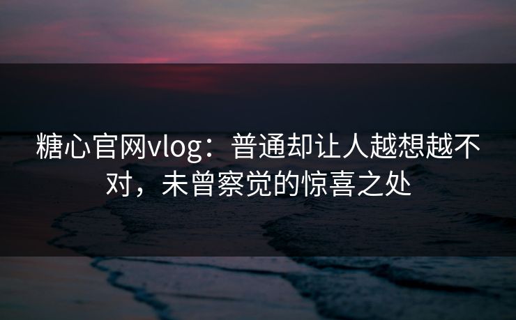 糖心官网vlog：普通却让人越想越不对，未曾察觉的惊喜之处