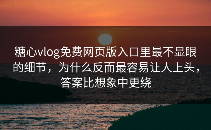 糖心vlog免费网页版入口里最不显眼的细节，为什么反而最容易让人上头，答案比想象中更绕