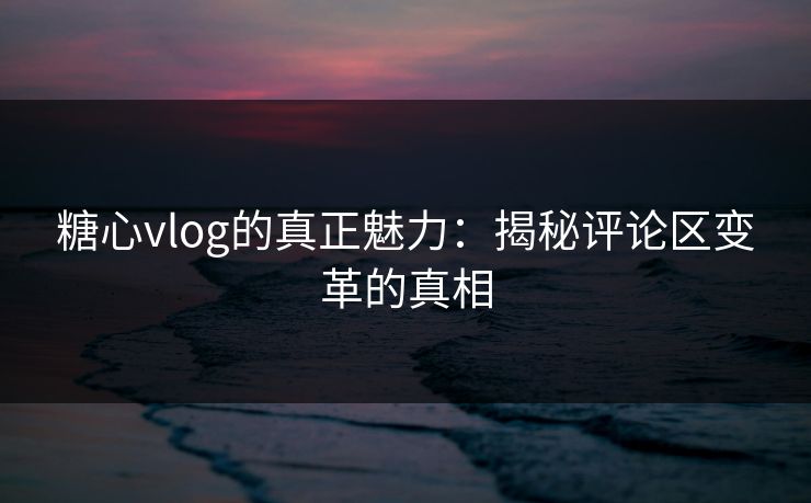 糖心vlog的真正魅力：揭秘评论区变革的真相