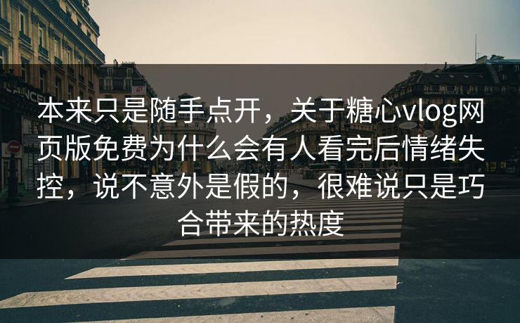 本来只是随手点开，关于糖心vlog网页版免费为什么会有人看完后情绪失控，说不意外是假的，很难说只是巧合带来的热度
