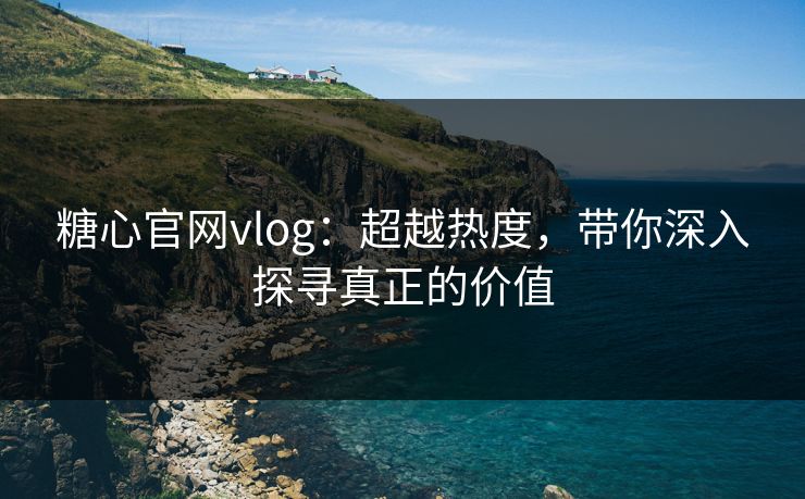 糖心官网vlog：超越热度，带你深入探寻真正的价值
