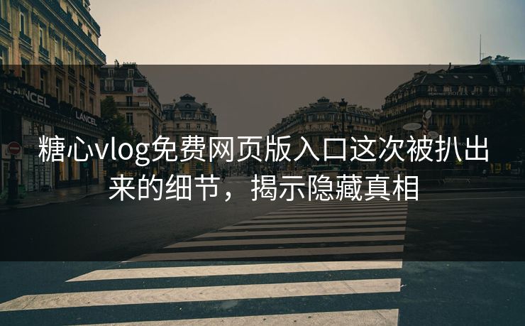 糖心vlog免费网页版入口这次被扒出来的细节，揭示隐藏真相